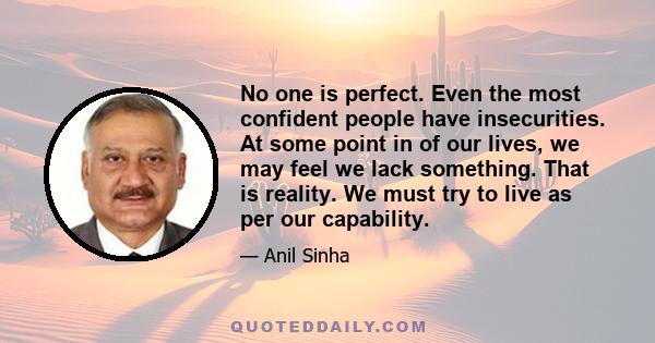 No one is perfect. Even the most confident people have insecurities. At some point in of our lives, we may feel we lack something. That is reality. We must try to live as per our capability.