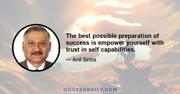 The best possible preparation of success is empower yourself with trust in self capabilities.