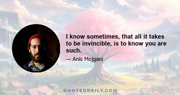 I know sometimes, that all it takes to be invincible, is to know you are such.