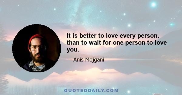 It is better to love every person, than to wait for one person to love you.