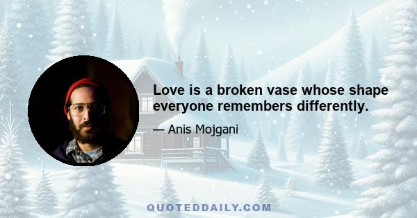 Love is a broken vase whose shape everyone remembers differently.