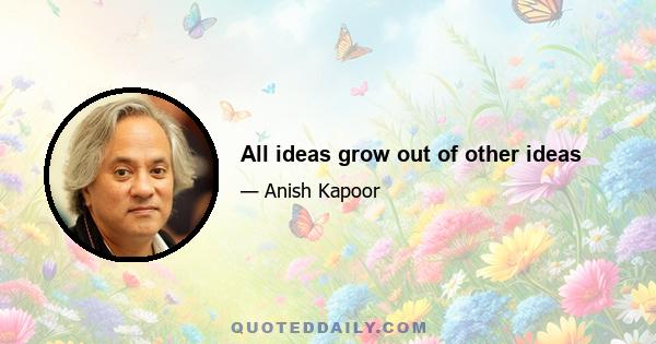 All ideas grow out of other ideas