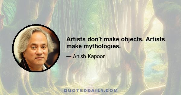 Artists don't make objects. Artists make mythologies.