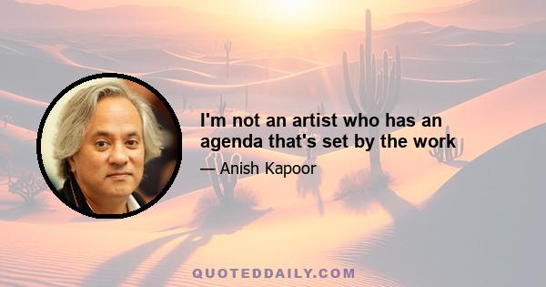 I'm not an artist who has an agenda that's set by the work