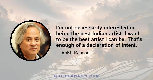 I'm not necessarily interested in being the best Indian artist. I want to be the best artist I can be. That's enough of a declaration of intent.