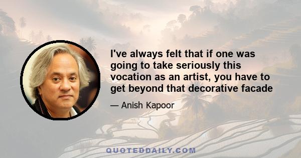 I've always felt that if one was going to take seriously this vocation as an artist, you have to get beyond that decorative facade