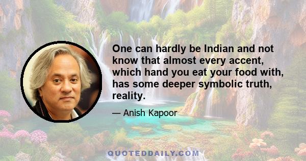 One can hardly be Indian and not know that almost every accent, which hand you eat your food with, has some deeper symbolic truth, reality.