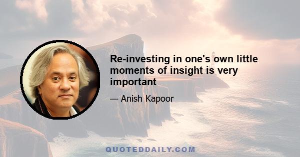 Re-investing in one's own little moments of insight is very important