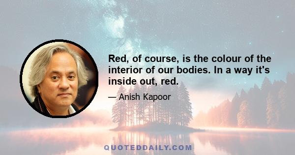 Red, of course, is the colour of the interior of our bodies. In a way it's inside out, red.