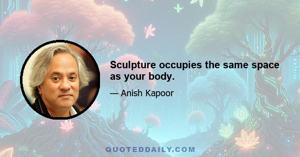 Sculpture occupies the same space as your body.