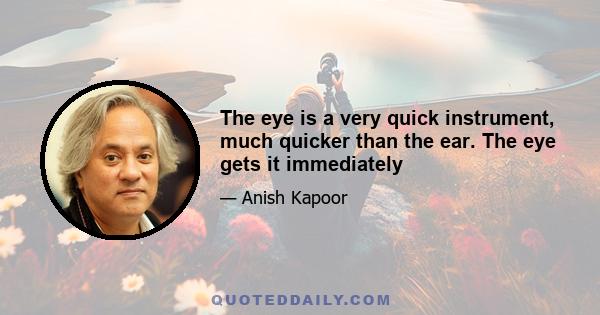 The eye is a very quick instrument, much quicker than the ear. The eye gets it immediately