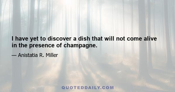 I have yet to discover a dish that will not come alive in the presence of champagne.