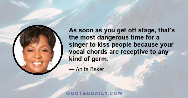 As soon as you get off stage, that's the most dangerous time for a singer to kiss people because your vocal chords are receptive to any kind of germ.