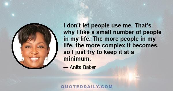 I don't let people use me. That's why I like a small number of people in my life. The more people in my life, the more complex it becomes, so I just try to keep it at a minimum.