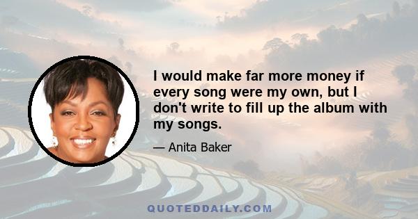 I would make far more money if every song were my own, but I don't write to fill up the album with my songs.