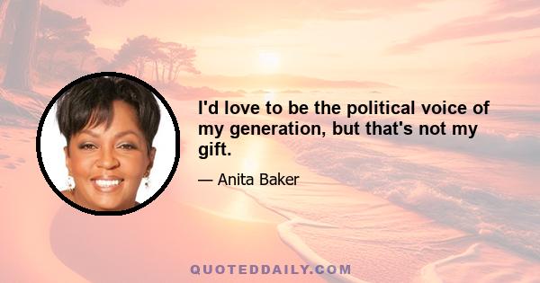 I'd love to be the political voice of my generation, but that's not my gift.