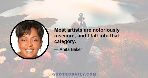 Most artists are notoriously insecure, and I fall into that category.