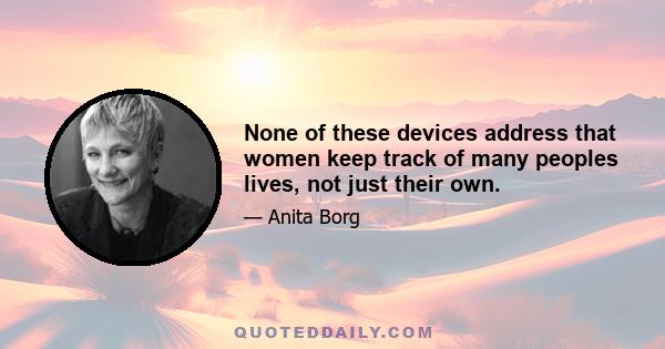 None of these devices address that women keep track of many peoples lives, not just their own.