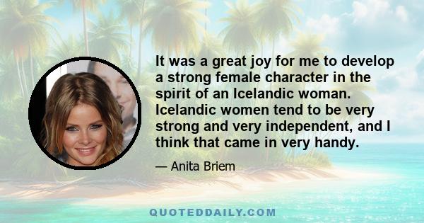 It was a great joy for me to develop a strong female character in the spirit of an Icelandic woman. Icelandic women tend to be very strong and very independent, and I think that came in very handy.