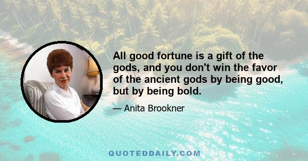 All good fortune is a gift of the gods, and you don't win the favor of the ancient gods by being good, but by being bold.