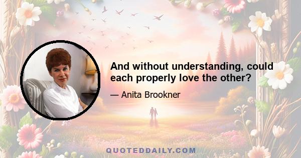 And without understanding, could each properly love the other?