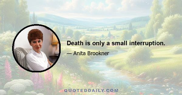 Death is only a small interruption.