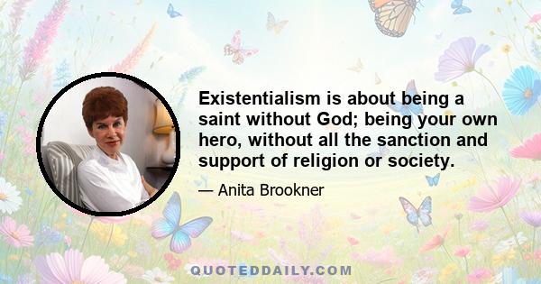 Existentialism is about being a saint without God; being your own hero, without all the sanction and support of religion or society.