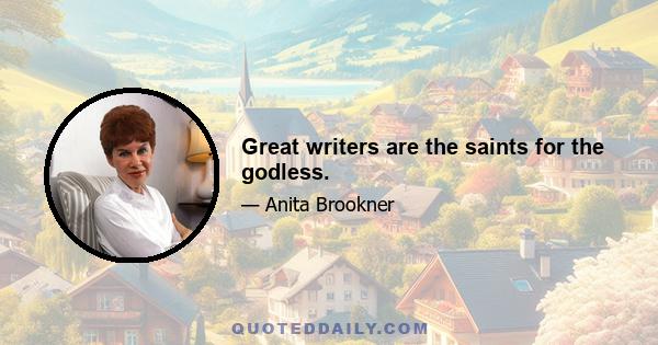 Great writers are the saints for the godless.