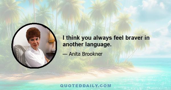 I think you always feel braver in another language.