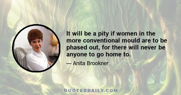 It will be a pity if women in the more conventional mould are to be phased out, for there will never be anyone to go home to.