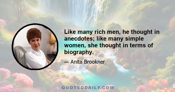 Like many rich men, he thought in anecdotes; like many simple women, she thought in terms of biography.