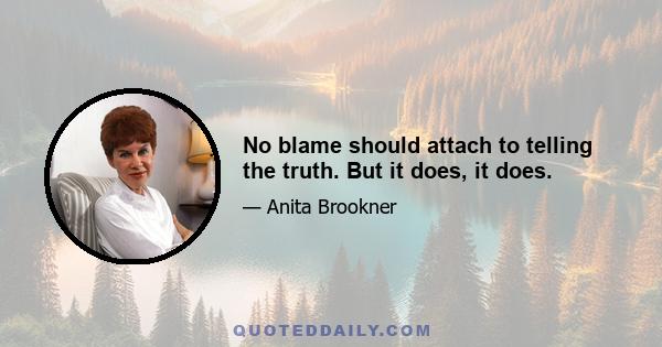 No blame should attach to telling the truth. But it does, it does.