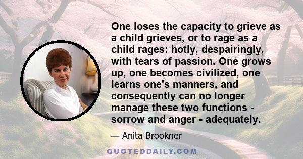 One loses the capacity to grieve as a child grieves, or to rage as a child rages: hotly, despairingly, with tears of passion. One grows up, one becomes civilized, one learns one's manners, and consequently can no longer 