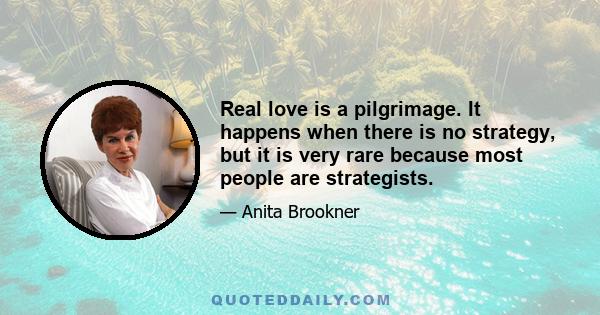 Real love is a pilgrimage. It happens when there is no strategy, but it is very rare because most people are strategists.