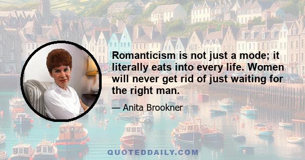 Romanticism is not just a mode; it literally eats into every life. Women will never get rid of just waiting for the right man.