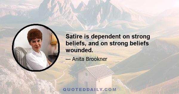 Satire is dependent on strong beliefs, and on strong beliefs wounded.