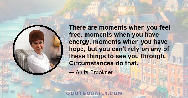 There are moments when you feel free, moments when you have energy, moments when you have hope, but you can't rely on any of these things to see you through. Circumstances do that.