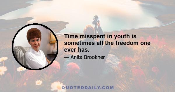 Time misspent in youth is sometimes all the freedom one ever has.