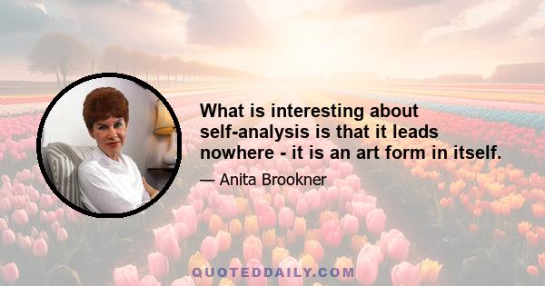 What is interesting about self-analysis is that it leads nowhere - it is an art form in itself.