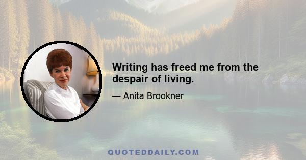 Writing has freed me from the despair of living.