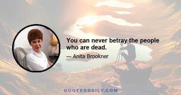 You can never betray the people who are dead.