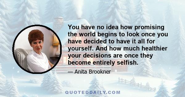 You have no idea how promising the world begins to look once you have decided to have it all for yourself. And how much healthier your decisions are once they become entirely selfish.