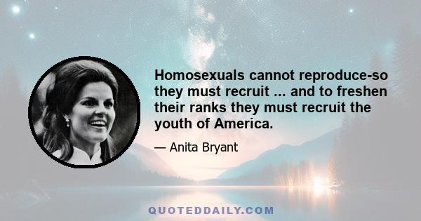 Homosexuals cannot reproduce-so they must recruit ... and to freshen their ranks they must recruit the youth of America.