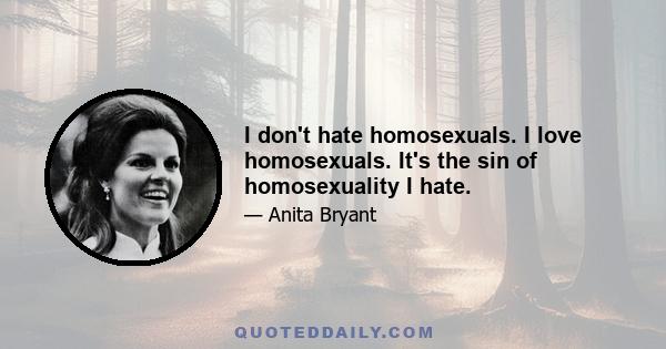 I don't hate homosexuals. I love homosexuals. It's the sin of homosexuality I hate.