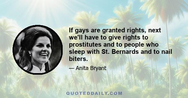 If gays are granted rights, next we'll have to give rights to prostitutes and to people who sleep with St. Bernards and to nail biters.