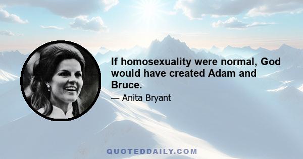 If homosexuality were normal, God would have created Adam and Bruce.