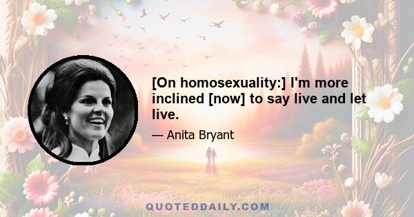 [On homosexuality:] I'm more inclined [now] to say live and let live.