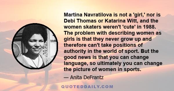 Martina Navratilova is not a 'girl,' nor is Debi Thomas or Katarina Witt, and the women skaters weren't 'cute' in 1988. The problem with describing women as girls is that they never grow up and therefore can't take