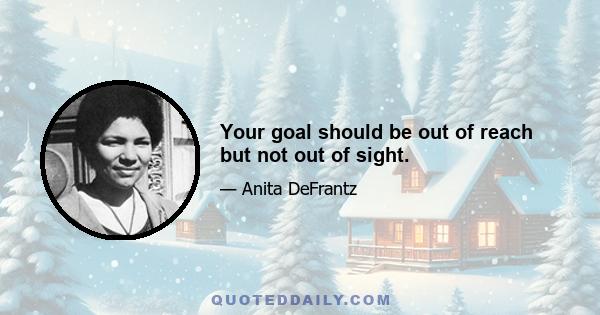 Your goal should be out of reach but not out of sight.