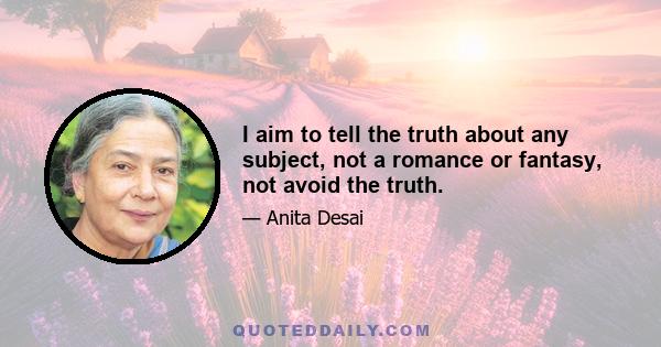 I aim to tell the truth about any subject, not a romance or fantasy, not avoid the truth.